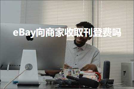 跨境电商知识:eBay向商家收取刊登费吗